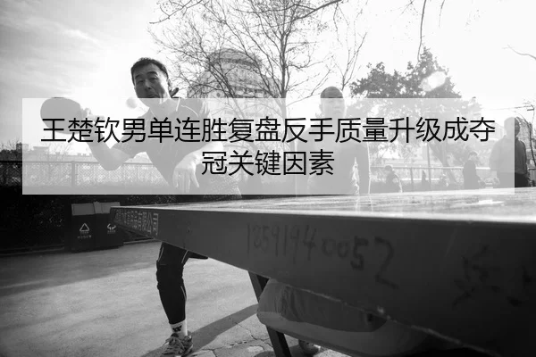 王楚钦男单连胜复盘反手质量升级成夺冠关键因素